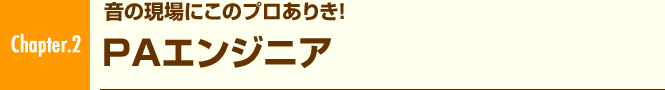 Chapter.2 音の現場にこのプロありき! PAエンジニア