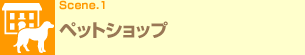Scene.1 ペットショップ