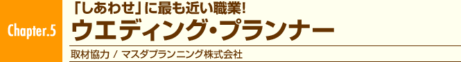 Chapter.5 「しあわせ」に最も近い職業! ウエディング・プランナー