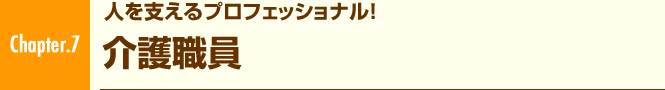 Chapter.7 人を支えるプロフェッショナル! 介護職員