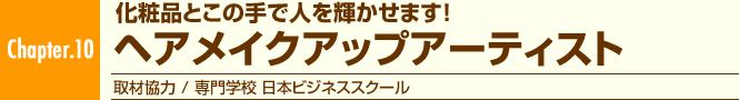 Chapter.10 化粧品とこの手で人を輝かせます! ヘアメイクアップアーティスト