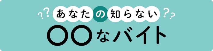 あなたの知らない、○○なバイト